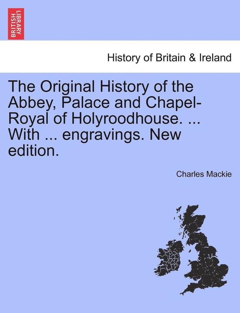 The Original History of the Abbey, Palace and Chapel-Royal of Holyroodhouse. ... with ... Engravings. New Edition. 1