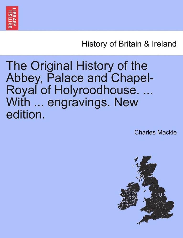 Original History of the Abbey, Palace and Chapel-Royal of Holyroodhouse. ... with ... Engravings. New Edition.