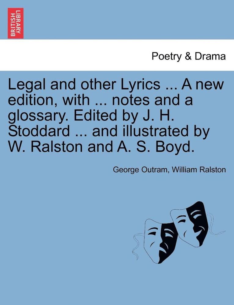 Legal and Other Lyrics ... a New Edition, with ... Notes and a Glossary. Edited by J. H. Stoddard ... and Illustrated by W. Ralston and A. S. Boyd. 1