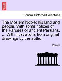 bokomslag The Moslem Noble; His Land and People. with Some Notices of the Parsees or Ancient Persians. ... with Illustrations from Original Drawings by the Author.