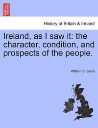 bokomslag Ireland, as I Saw It: The Character, Condition, and Prospects of the People.