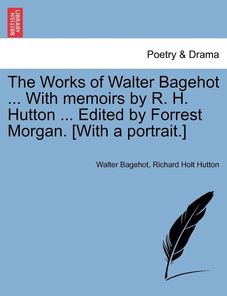 The Works of Walter Bagehot ... With memoirs by R. H. Hutton ... Edited by Forrest Morgan. [With a portrait.] 1