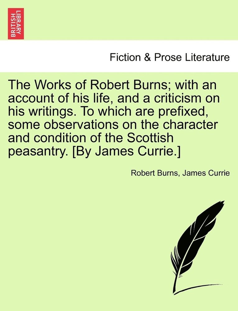 Works of Robert Burns; with an account of his life, and a criticism on his writings. To which are prefixed, some observations on the character and condition of the Scottish peasantry. [By James Currie.]