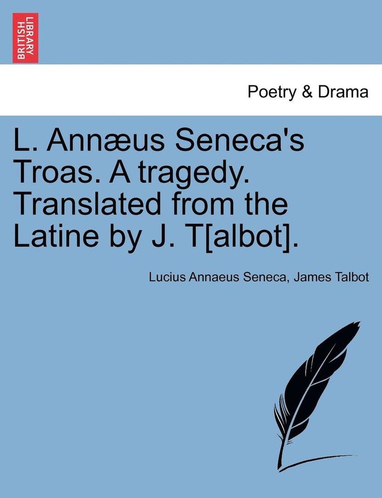 L. Ann us Seneca's Troas. a Tragedy. Translated from the Latine by J. T[albot]. 1