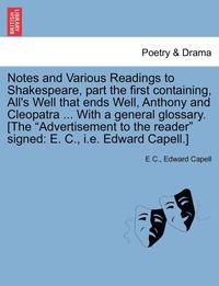 bokomslag Notes and Various Readings to Shakespeare, Part the First Containing, All's Well That Ends Well, Anthony and Cleopatra ... with a General Glossary. [The "Advertisement to the Reader" Signed
