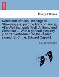 bokomslag Notes and Various Readings to Shakespeare, Part the First Containing, All's Well That Ends Well, Anthony and Cleopatra ... with a General Glossary. [The &quot;Advertisement to the Reader&quot; Signed