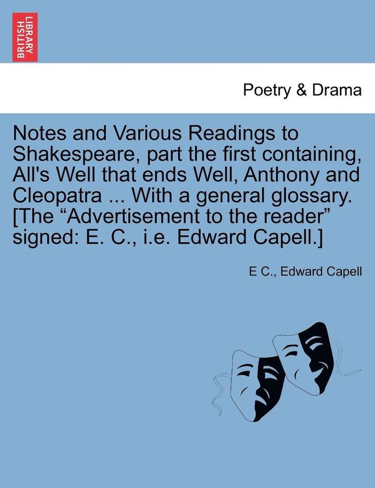 E C, Edward Capell, E. C, E C. - Notes and Various Readings to Shakespeare, Part the First Containing, All's Well That Ends Well, Anthony and Cleopatra ... with a General Glossary. [The "Advertisement to the Reader" Signed, Häftad