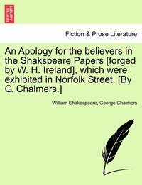bokomslag Apology for the believers in the Shakspeare Papers [forged by W. H. Ireland], which were exhibited in Norfolk Street. [By G. Chalmers.]