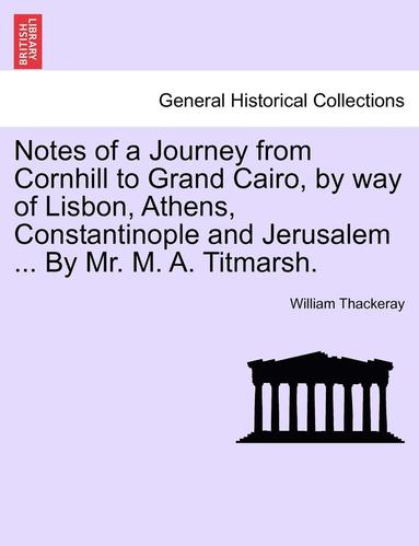 bokomslag Notes of a Journey from Cornhill to Grand Cairo, by Way of Lisbon, Athens, Constantinople and Jerusalem ... by Mr. M. A. Titmarsh.