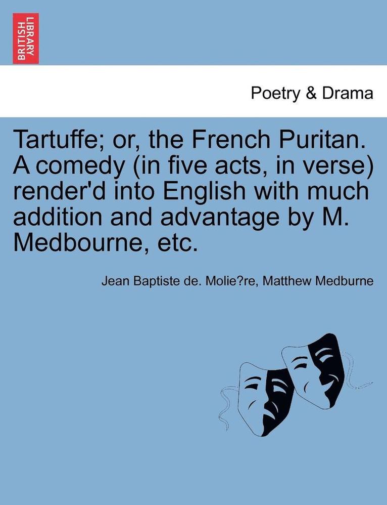 Tartuffe; Or, the French Puritan. a Comedy (in Five Acts, in Verse) Render'd Into English with Much Addition and Advantage by M. Medbourne, Etc.