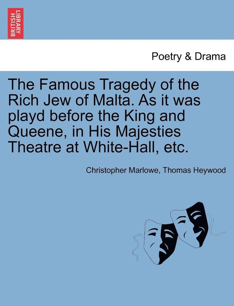 The Famous Tragedy of the Rich Jew of Malta. as It Was Playd Before the King and Queene, in His Majesties Theatre at White-Hall, Etc. 1