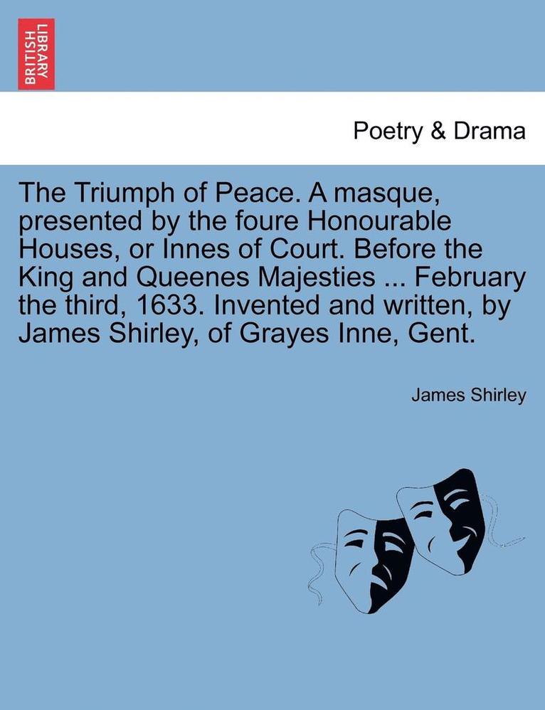 James Shirley - The Triumph of Peace. a Masque, Presented by the Foure Honourable Houses, or Innes of Court. Before the King and Queenes Majesties ... February the Th, Häftad