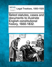 bokomslag Select statutes, cases and documents to illustrate English constitutional history, 1660-1832.