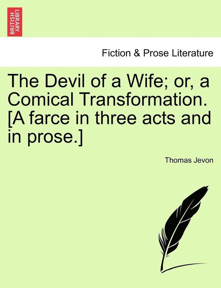 The Devil of a Wife; Or, a Comical Transformation. [A Farce in Three Acts and in Prose.] 1