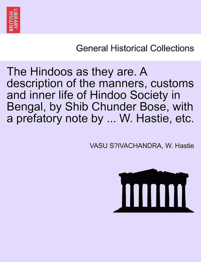 The Hindoos as They Are. a Description of the Manners, Customs and Inner Life of Hindoo Society in Bengal, by Shib Chunder Bose, with a Prefatory Note by ... W. Hastie, Etc. 1