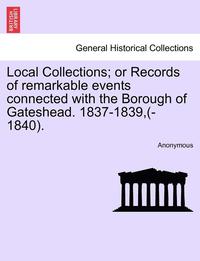 bokomslag Local Collections; Or Records of Remarkable Events Connected with the Borough of Gateshead. 1837-1839, (-1840).