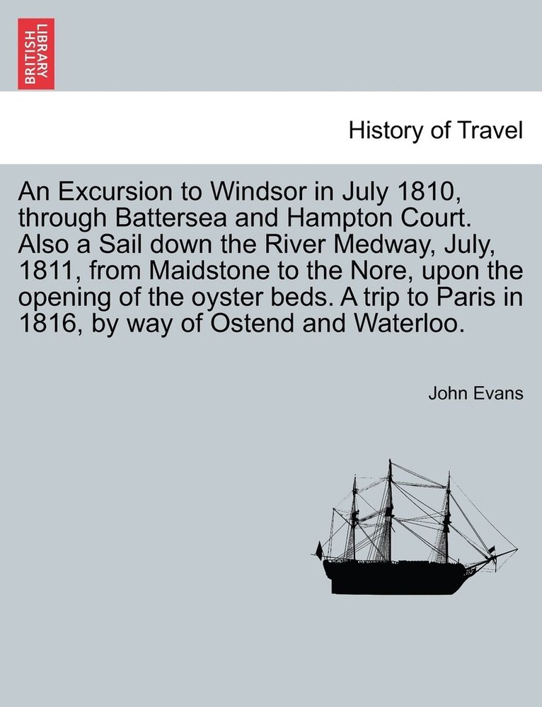 An Excursion to Windsor in July 1810, through Battersea and Hampton Court. Also a Sail down the River Medway, July, 1811, from Maidstone to the Nore, upon the opening of the oyster beds. A trip to 1