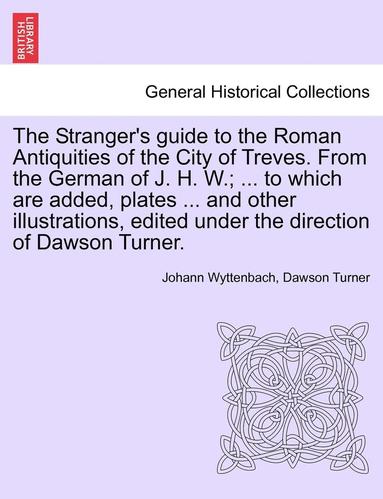 bokomslag The Stranger's Guide to the Roman Antiquities of the City of Treves. from the German of J. H. W.; ... to Which Are Added, Plates ... and Other Illustrations, Edited Under the Direction of Dawson