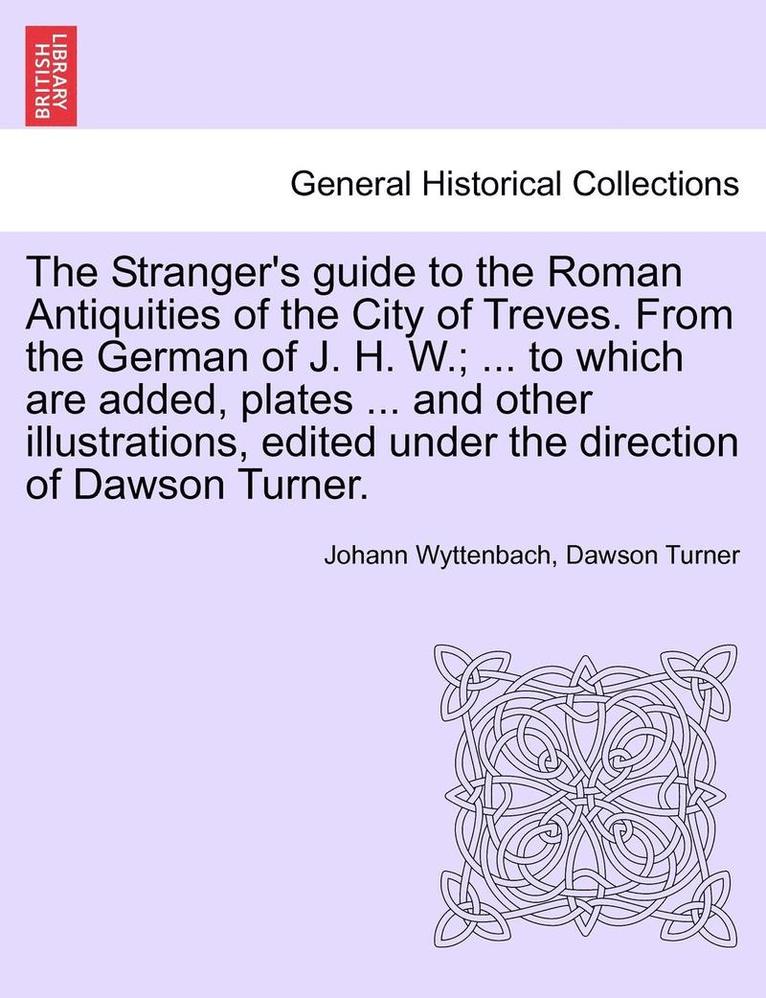 Johann Wyttenbach, Dawson Turner - Stranger's Guide to the Roman Antiquities of the City of Treves. from the German of J. H. W.; ... to Which Are Added, Plates ... and Other Illustrations, Edited Under the Direction of Dawson Turner., Häftad