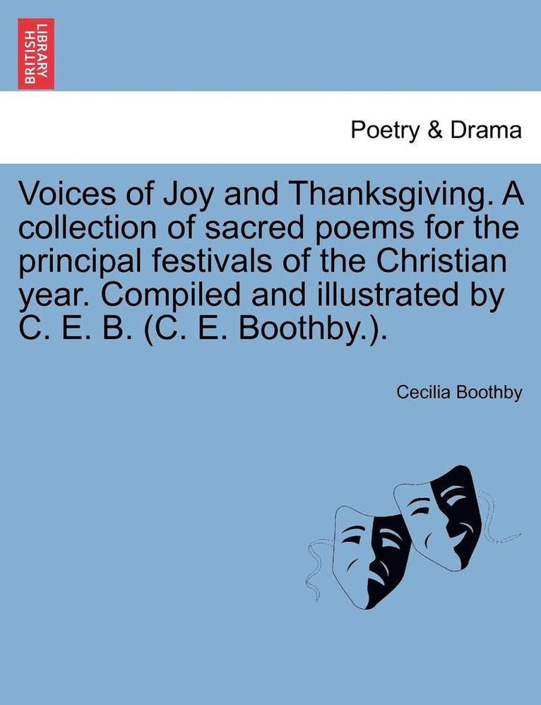 Voices of Joy and Thanksgiving. a Collection of Sacred Poems for the Principal Festivals of the Christian Year. Compiled and Illustrated by C. E. B. (C. E. Boothby.). 1