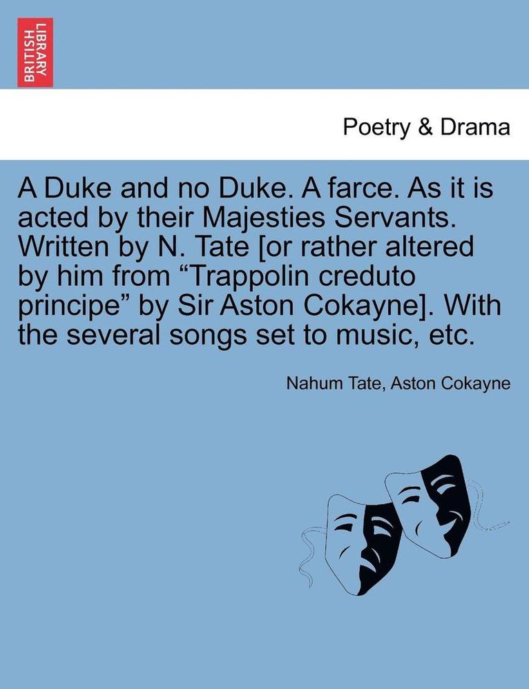 A Duke and No Duke. a Farce. as It Is Acted by Their Majesties Servants. Written by N. Tate [Or Rather Altered by Him from 'Trappolin Creduto Principe' by Sir Aston Cokayne]. with the Several Songs 1