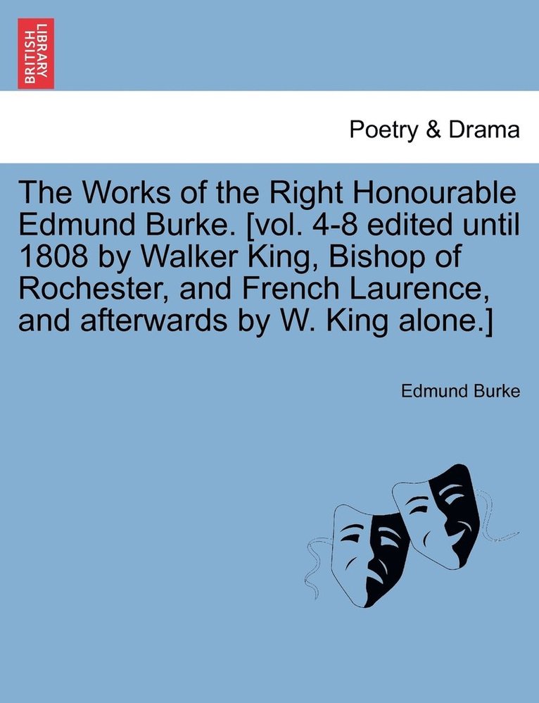 The Works of the Right Honourable Edmund Burke. [vol. 4-8 edited until 1808 by Walker King, Bishop of Rochester, and French Laurence, and afterwards by W. King alone.] 1