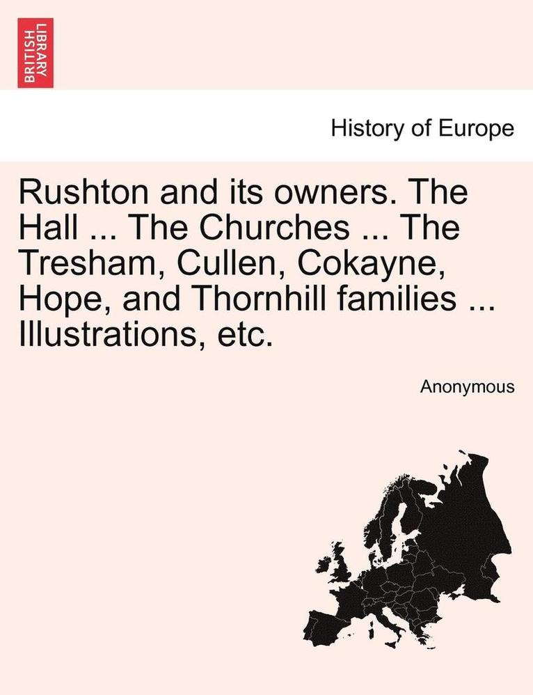 Rushton and Its Owners. the Hall ... the Churches ... the Tresham, Cullen, Cokayne, Hope, and Thornhill Families ... Illustrations, Etc. 1