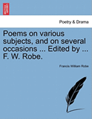 bokomslag Poems on Various Subjects, and on Several Occasions ... Edited by ... F. W. Robe.