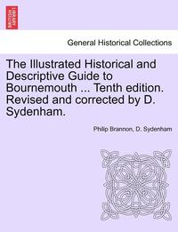 bokomslag The Illustrated Historical and Descriptive Guide to Bournemouth ... Tenth Edition. Revised and Corrected by D. Sydenham.