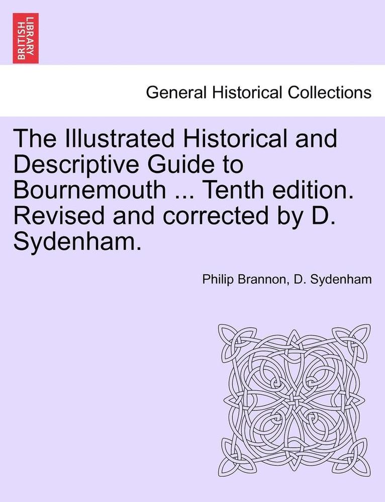 The Illustrated Historical and Descriptive Guide to Bournemouth ... Tenth Edition. Revised and Corrected by D. Sydenham. 1