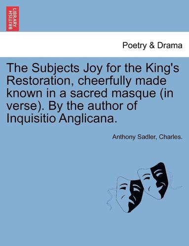 Anthony Sadler, Charles - The Subjects Joy for the King's Restoration, Cheerfully Made Known in a Sacred Masque (in Verse). by the Author of Inquisitio Anglicana., Häftad