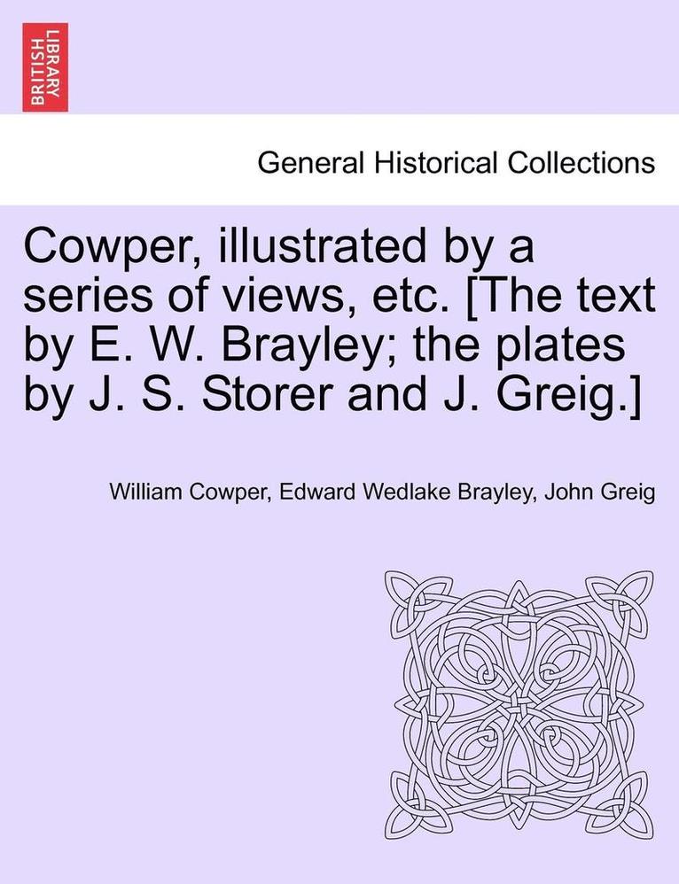 Cowper, Illustrated by a Series of Views, Etc. [The Text by E. W. Brayley; The Plates by J. S. Storer and J. Greig.] 1