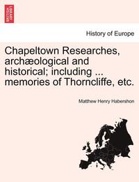 bokomslag Chapeltown Researches, Archaeological and Historical; Including ... Memories of Thorncliffe, Etc.