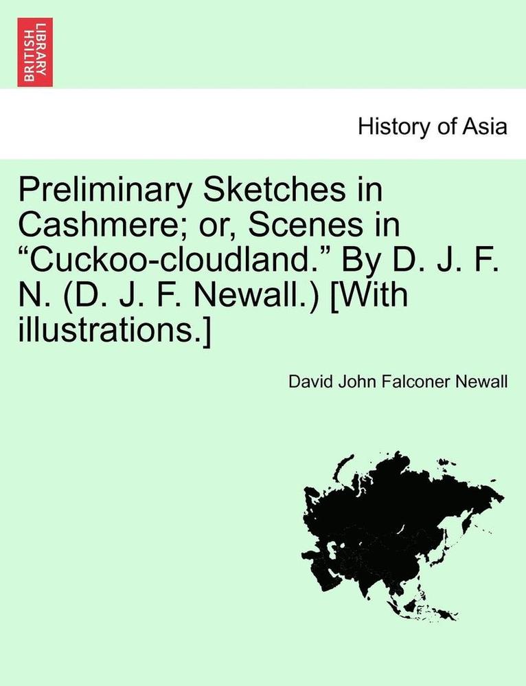 Preliminary Sketches in Cashmere; Or, Scenes in &quot;Cuckoo-Cloudland.&quot; by D. J. F. N. (D. J. F. Newall.) [With Illustrations.] 1