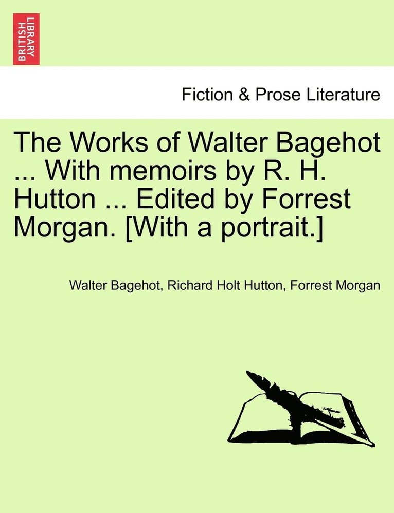 The Works of Walter Bagehot ... With memoirs by R. H. Hutton ... Edited by Forrest Morgan. [With a portrait.] 1