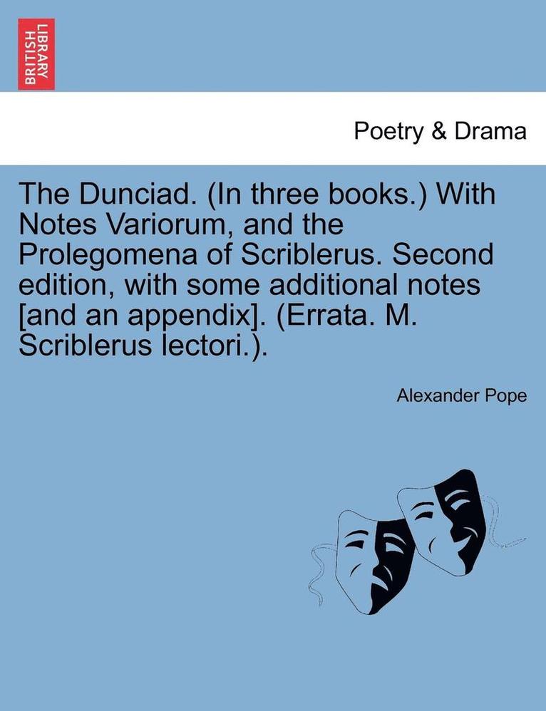 The Dunciad. (in Three Books.) with Notes Variorum, and the Prolegomena of Scriblerus. Second Edition, with Some Additional Notes [And an Appendix]. (Errata. M. Scriblerus Lectori.). 1