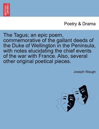 bokomslag The Tagus; An Epic Poem, Commemorative of the Gallant Deeds of the Duke of Wellington in the Peninsula, with Notes Elucidating the Chief Events of the War with France. Also, Several Other Original