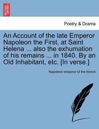 bokomslag An Account of the Late Emperor Napoleon the First, at Saint Helena ... Also the Exhumation of His Remains ... in 1840. by an Old Inhabitant, Etc. [In