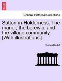 bokomslag Sutton-In-Holderness. the Manor, the Berewic, and the Village Community. [With Illustrations.]