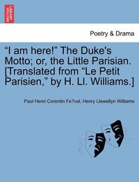 bokomslag I Am Here! the Duke's Motto; Or, the Little Parisian. [Translated from Le Petit Parisien, by H. LL. Williams.]