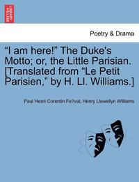 bokomslag I Am Here! the Duke's Motto; Or, the Little Parisian. [Translated from Le Petit Parisien, by H. LL. Williams.]