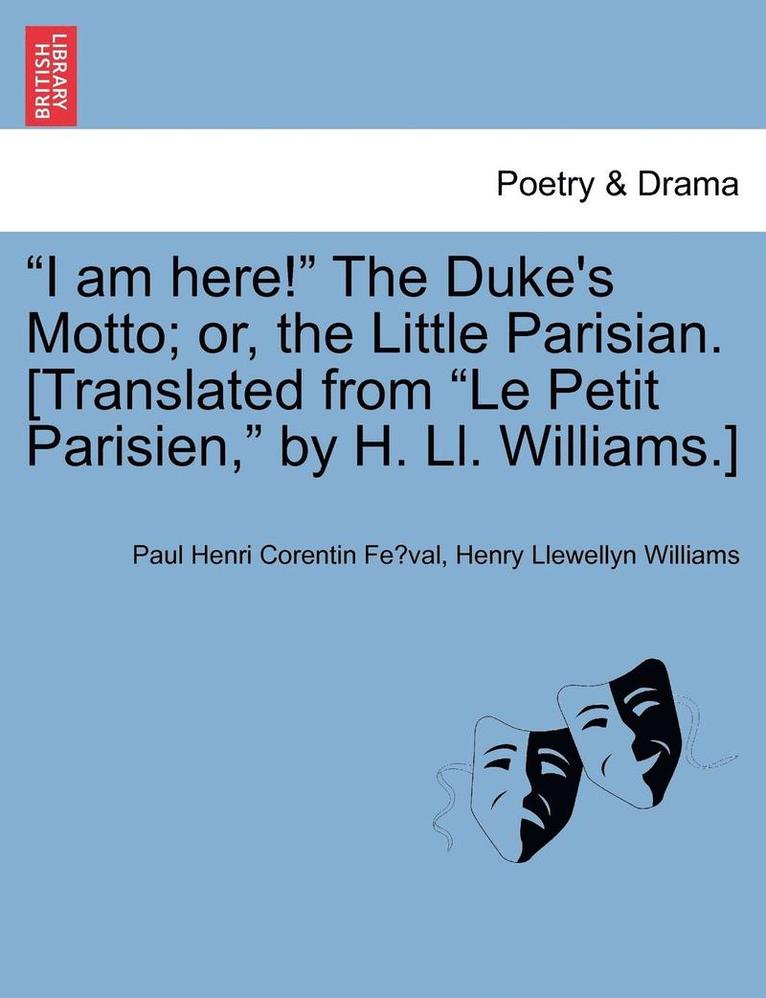I Am Here! the Duke's Motto; Or, the Little Parisian. [Translated from Le Petit Parisien, by H. LL. Williams.] 1