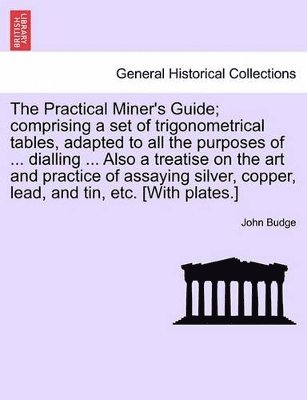 John Budge - Practical Miner's Guide; Comprising a Set of Trigonometrical Tables, Adapted to All the Purposes of ... Dialling ... Also a Treatise on the Art and Practice of Assaying Silver, Copper, Lead, and Tin, Etc. [With Plates.], Häftad