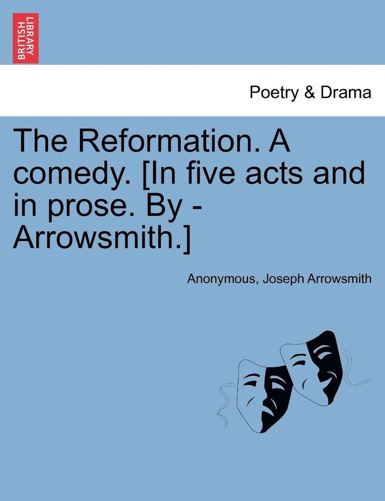 The Reformation. a Comedy. [In Five Acts and in Prose. by - Arrowsmith.] 1