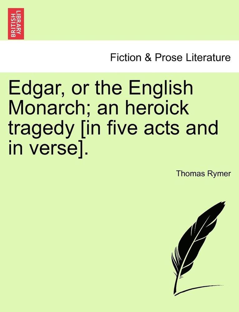 Edgar, or the English Monarch; An Heroick Tragedy [In Five Acts and in Verse].Vol.I 1