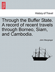 Through the Buffer State. a Record of Recent Travels Through Borneo, Siam, and Cambodia. 1