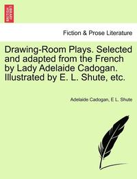 bokomslag Drawing-Room Plays. Selected and Adapted from the French by Lady Adelaide Cadogan. Illustrated by E. L. Shute, Etc.