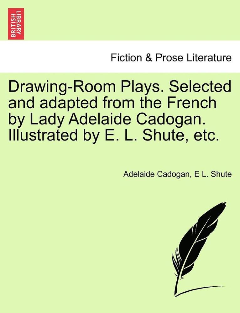 Drawing-Room Plays. Selected and Adapted from the French by Lady Adelaide Cadogan. Illustrated by E. L. Shute, Etc. 1