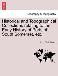 bokomslag Historical and Topographical Collections Relating to the Early History of Parts of South Somerset, Etc.