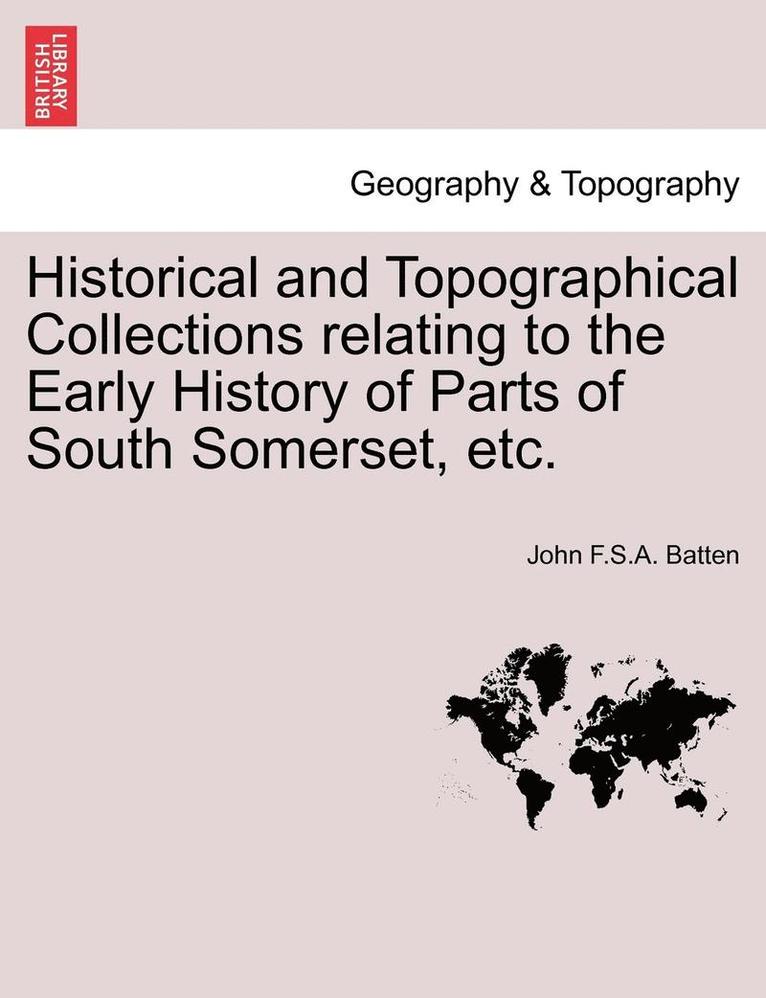 Historical and Topographical Collections Relating to the Early History of Parts of South Somerset, Etc. 1